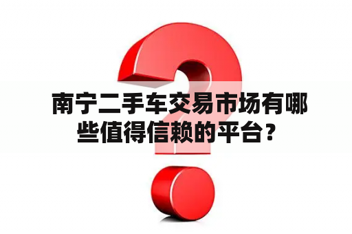  南宁二手车交易市场有哪些值得信赖的平台？