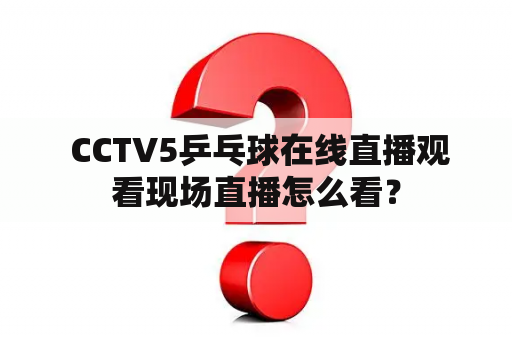  CCTV5乒乓球在线直播观看现场直播怎么看？