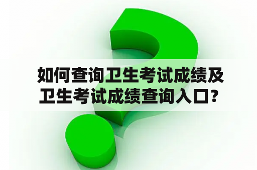  如何查询卫生考试成绩及卫生考试成绩查询入口？