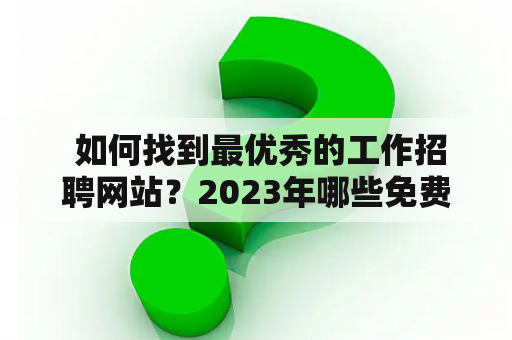  如何找到最优秀的工作招聘网站？2023年哪些免费招聘网站更为可靠？