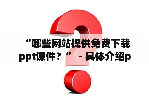  “哪些网站提供免费下载ppt课件？” - 具体介绍ppt课件免费下载网站