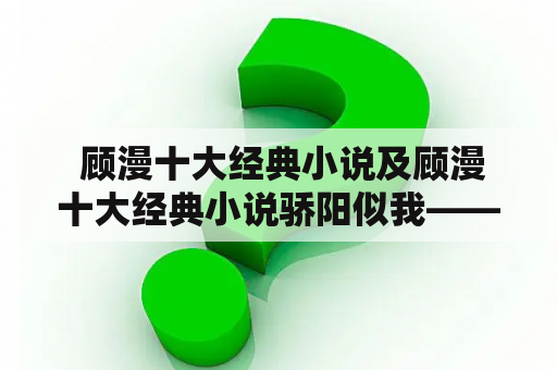  顾漫十大经典小说及顾漫十大经典小说骄阳似我——你是否知道顾漫的经典之作？