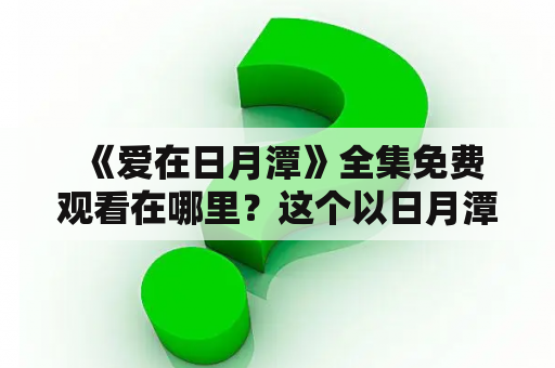  《爱在日月潭》全集免费观看在哪里？这个以日月潭为背景的浪漫爱情剧备受观众喜爱，但是很多人想知道如何在网络上免费观看这部电视剧。事实上，我们可以通过多种方式找到《爱在日月潭》全集，无需支付任何费用。