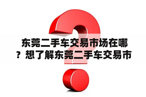  东莞二手车交易市场在哪？想了解东莞二手车交易市场的最新动态？