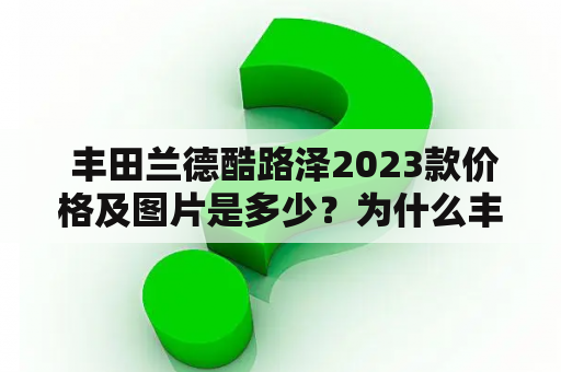  丰田兰德酷路泽2023款价格及图片是多少？为什么丰田兰德酷路泽这么受追捧？