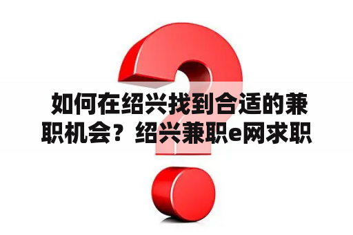  如何在绍兴找到合适的兼职机会？绍兴兼职e网求职攻略分享！