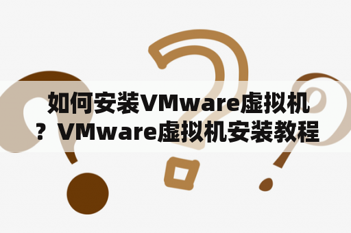  如何安装VMware虚拟机？VMware虚拟机安装教程详解