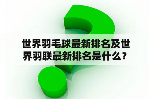  世界羽毛球最新排名及世界羽联最新排名是什么？