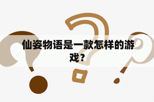  仙姿物语是一款怎样的游戏？