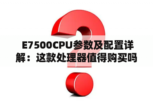  E7500CPU参数及配置详解：这款处理器值得购买吗？