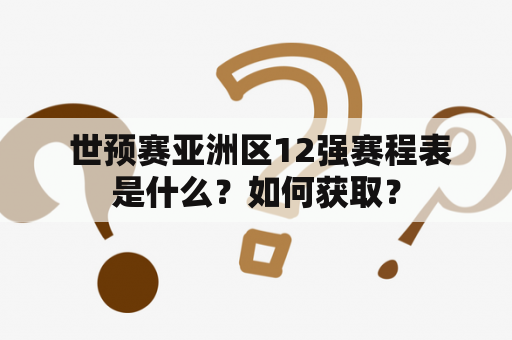  世预赛亚洲区12强赛程表是什么？如何获取？