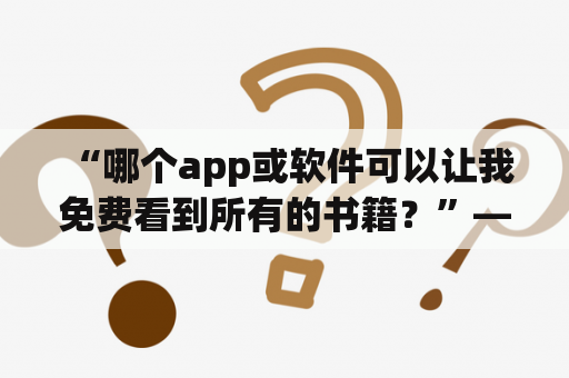  “哪个app或软件可以让我免费看到所有的书籍？”——探秘西瓜追书免费看书的玩法