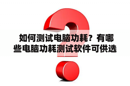  如何测试电脑功耗？有哪些电脑功耗测试软件可供选择？