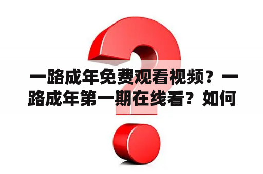  一路成年免费观看视频？一路成年第一期在线看？如何观看一路成年节目？