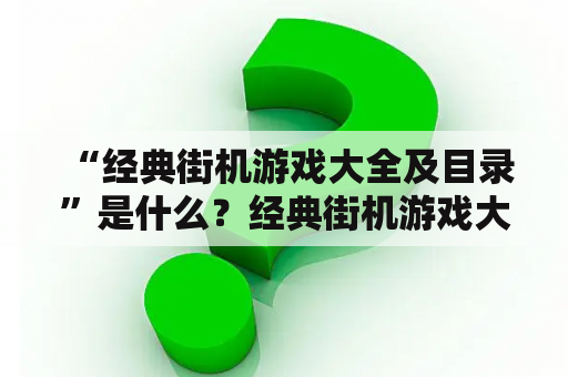  “经典街机游戏大全及目录”是什么？经典街机游戏大全及目录是汇集了各种经典街机游戏的一个完整列表。这样的列表可以帮助游戏玩家们更加方便地了解和选择自己喜欢的游戏，同时也可以帮助他们发现新颖有趣的游戏。