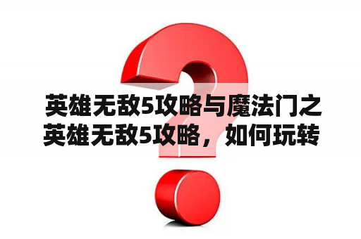  英雄无敌5攻略与魔法门之英雄无敌5攻略，如何玩转这两款游戏？