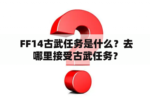  FF14古武任务是什么？去哪里接受古武任务？