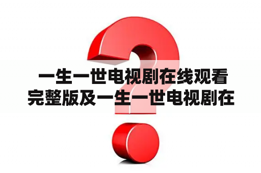  一生一世电视剧在线观看完整版及一生一世电视剧在线观看完整版免费-哪里能找到？