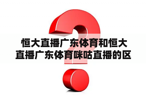  恒大直播广东体育和恒大直播广东体育咪咕直播的区别是什么？