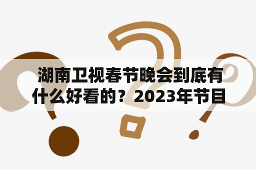  湖南卫视春节晚会到底有什么好看的？2023年节目单又会有哪些惊喜呢？