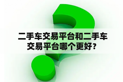  二手车交易平台和二手车交易平台哪个更好？