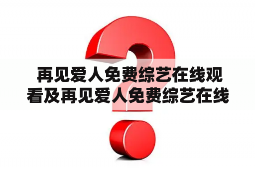  再见爱人免费综艺在线观看及再见爱人免费综艺在线观看完整版，哪里可以看？