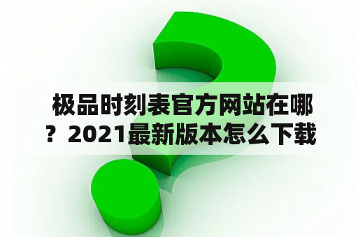  极品时刻表官方网站在哪？2021最新版本怎么下载？