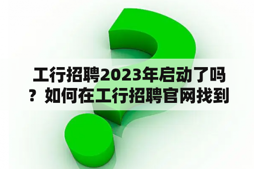  工行招聘2023年启动了吗？如何在工行招聘官网找到适合自己的职位？