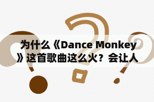  为什么《Dance Monkey》这首歌曲这么火？会让人们跟着节奏跳舞