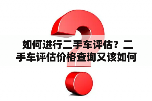  如何进行二手车评估？二手车评估价格查询又该如何操作？