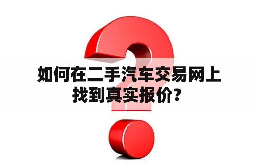  如何在二手汽车交易网上找到真实报价？