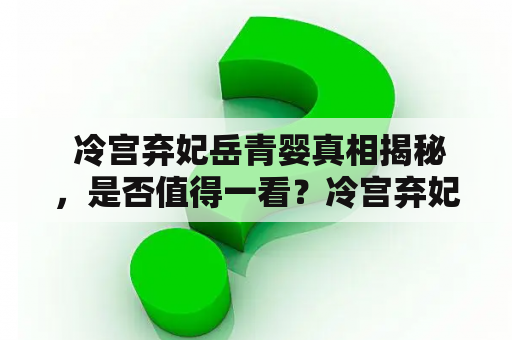  冷宫弃妃岳青婴真相揭秘，是否值得一看？冷宫弃妃指的是在古代后宫中被贬至冷宫并被弃的女性。这些女性往往都是因为得罪皇帝或者其他宫廷权贵而被贬至冷宫，生活遭受着巨大的折磨。而冷宫弃妃岳青婴则是当中的一位，她的故事备受关注。