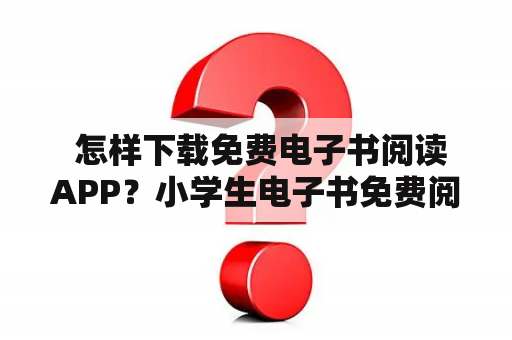  怎样下载免费电子书阅读APP？小学生电子书免费阅读APP有哪些？