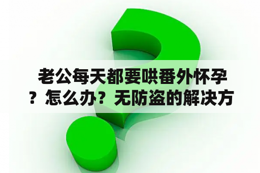  老公每天都要哄番外怀孕？怎么办？无防盗的解决方案有哪些？