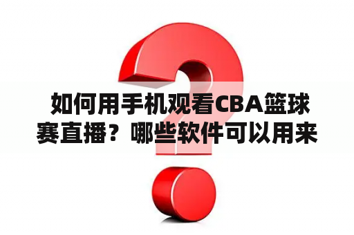  如何用手机观看CBA篮球赛直播？哪些软件可以用来看CBA直播？