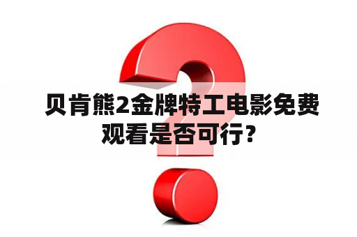  贝肯熊2金牌特工电影免费观看是否可行？