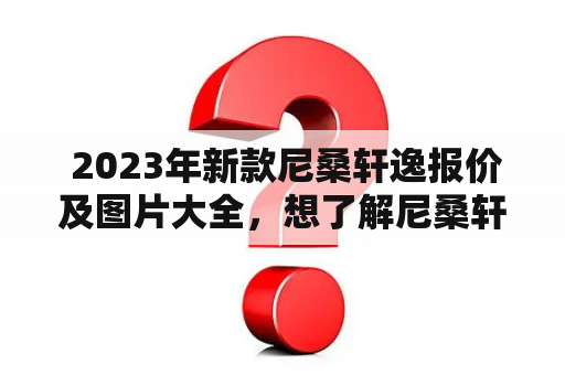  2023年新款尼桑轩逸报价及图片大全，想了解尼桑轩逸最新动态吗？