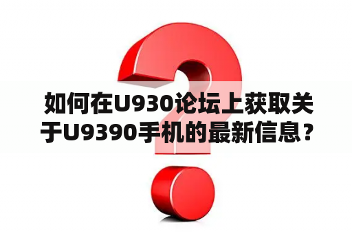  如何在U930论坛上获取关于U9390手机的最新信息？