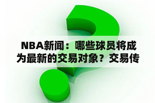  NBA新闻：哪些球员将成为最新的交易对象？交易传言和报道汇总