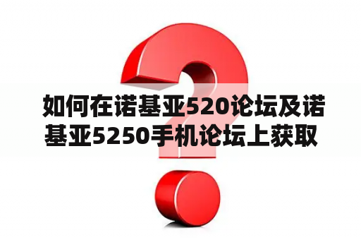  如何在诺基亚520论坛及诺基亚5250手机论坛上获取有效的技术支持？