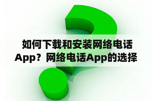  如何下载和安装网络电话App？网络电话App的选择和使用方法