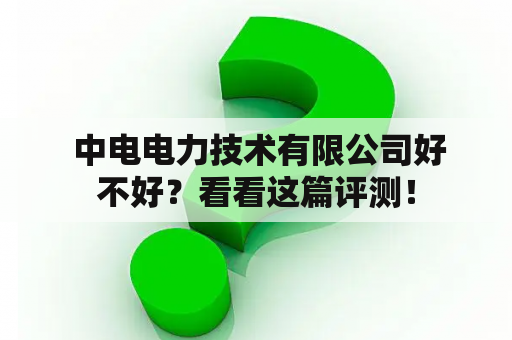  中电电力技术有限公司好不好？看看这篇评测！