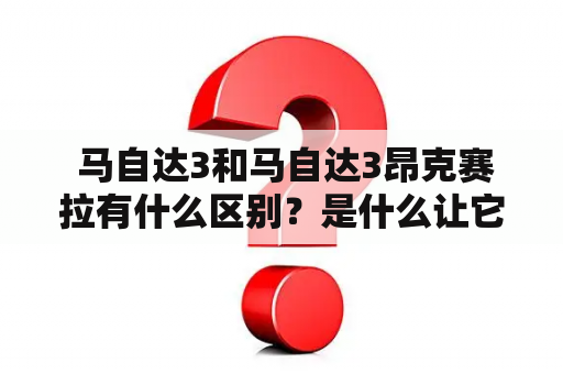  马自达3和马自达3昂克赛拉有什么区别？是什么让它们成为中小型车的王者？