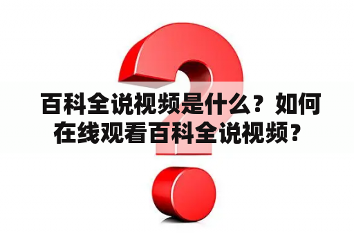  百科全说视频是什么？如何在线观看百科全说视频？