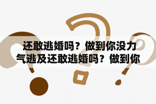  还敢逃婚吗？做到你没力气逃及还敢逃婚吗？做到你没力气逃及高H