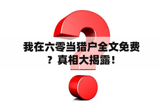  我在六零当猎户全文免费？真相大揭露！