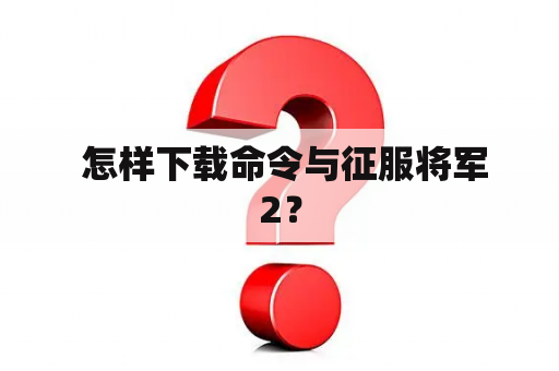  怎样下载命令与征服将军2？