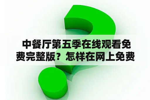  中餐厅第五季在线观看免费完整版？怎样在网上免费观看中餐厅第五季？全网最全中餐厅第五季在线观看攻略！