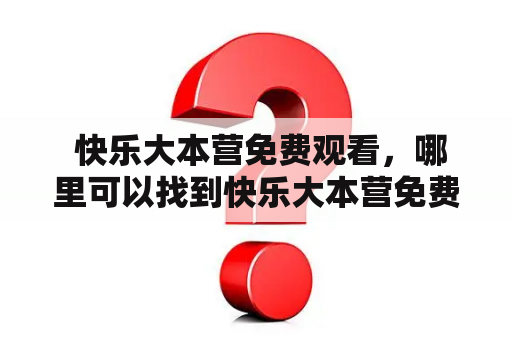  快乐大本营免费观看，哪里可以找到快乐大本营免费观看完整版？