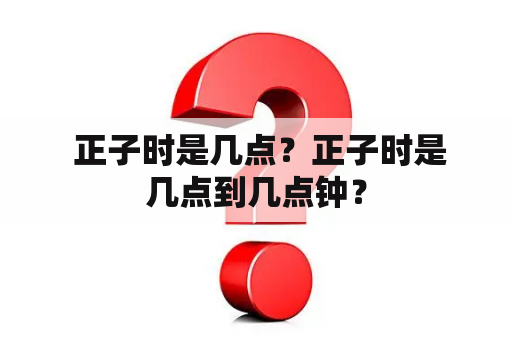  正子时是几点？正子时是几点到几点钟？